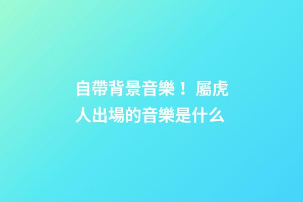 自帶背景音樂！屬虎人出場的音樂是什么